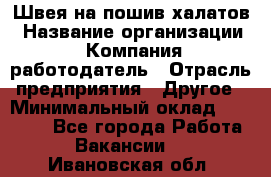 Швея на пошив халатов › Название организации ­ Компания-работодатель › Отрасль предприятия ­ Другое › Минимальный оклад ­ 20 000 - Все города Работа » Вакансии   . Ивановская обл.